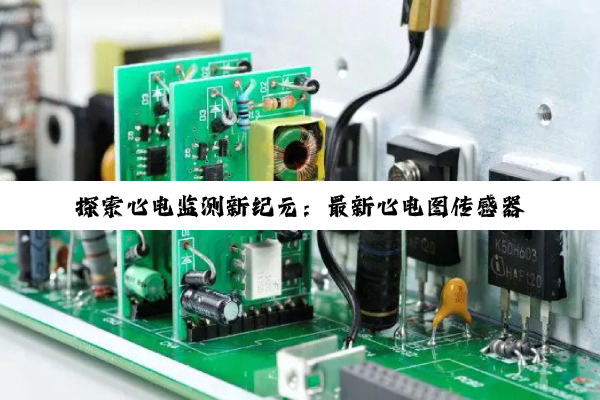 探索心电监测新纪元：最新心电图传感器芯片技术引领医疗健康搜索热点