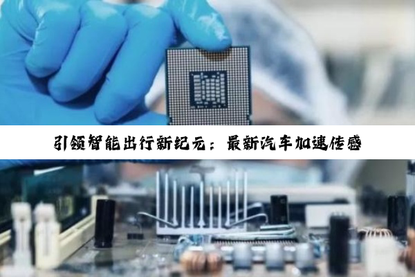 引领智能出行新纪元：最新汽车加速传感器芯片技术热点解析