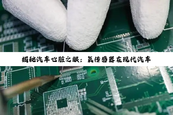 揭秘汽车心脏之眼：氧传感器在现代汽车技术中的关键角色与深度解析