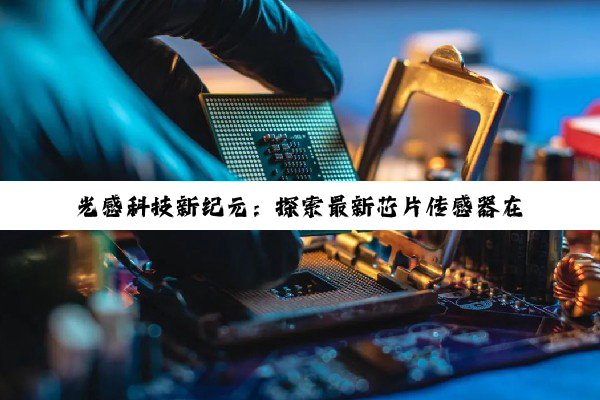 光感科技新纪元：探索最新芯片传感器在物联网与智能设备中的革新应用