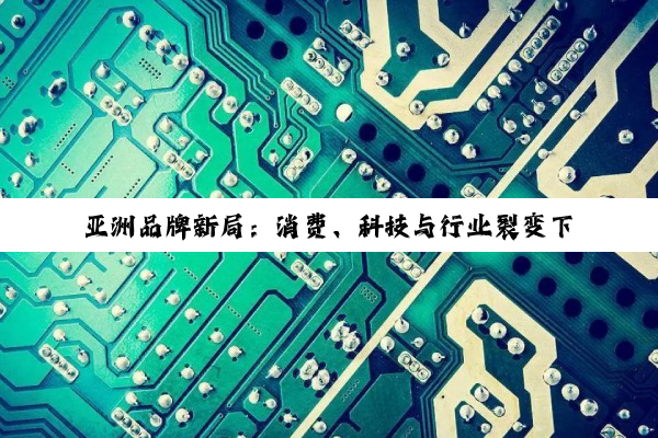 亚洲品牌新局：消费、科技与行业裂变下的机遇